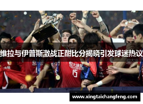 维拉与伊普斯激战正酣比分揭晓引发球迷热议