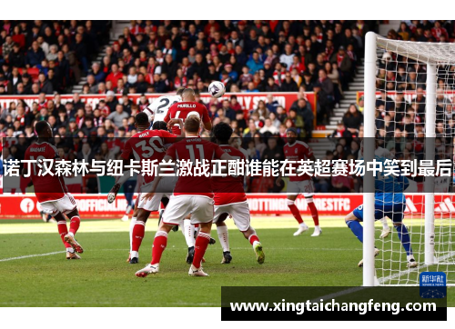 诺丁汉森林与纽卡斯兰激战正酣谁能在英超赛场中笑到最后